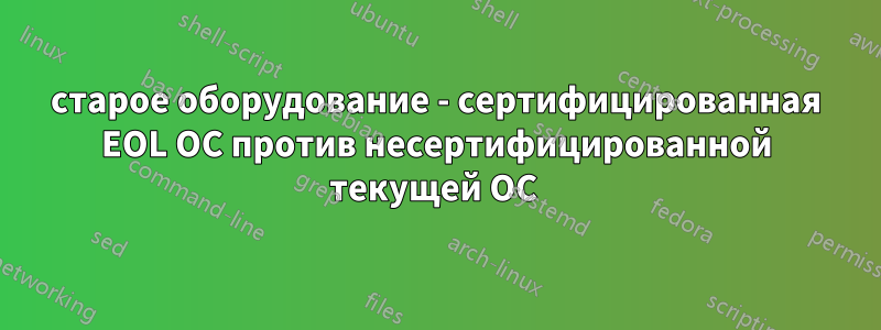 старое оборудование - сертифицированная EOL ОС против несертифицированной текущей ОС 