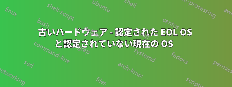 古いハードウェア - 認定された EOL OS と認定されていない現在の OS 