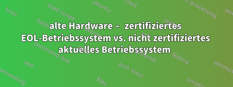 alte Hardware – zertifiziertes EOL-Betriebssystem vs. nicht zertifiziertes aktuelles Betriebssystem 