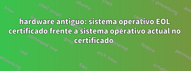 hardware antiguo: sistema operativo EOL certificado frente a sistema operativo actual no certificado 