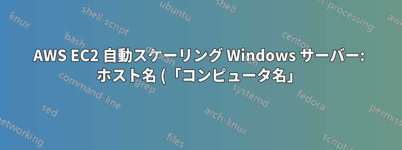 AWS EC2 自動スケーリング Windows サーバー: ホスト名 (「コンピュータ名」) を設定する方法は?