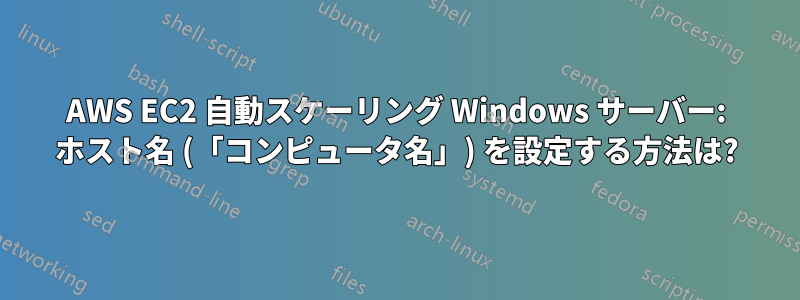 AWS EC2 自動スケーリング Windows サーバー: ホスト名 (「コンピュータ名」) を設定する方法は?