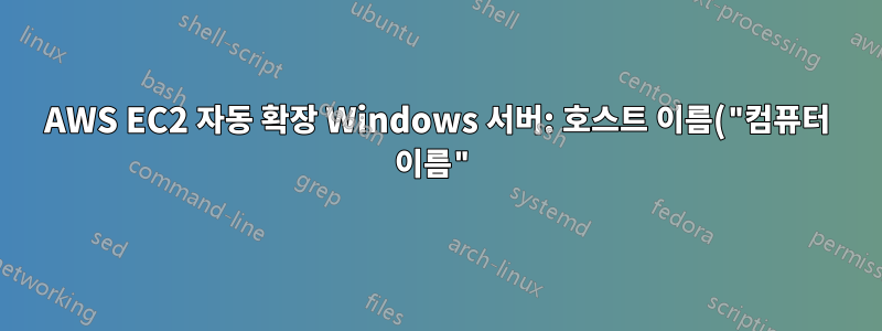 AWS EC2 자동 확장 Windows 서버: 호스트 이름("컴퓨터 이름")을 설정하는 방법은 무엇입니까?