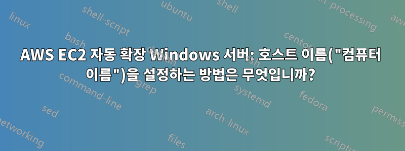 AWS EC2 자동 확장 Windows 서버: 호스트 이름("컴퓨터 이름")을 설정하는 방법은 무엇입니까?