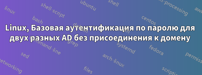 Linux, Базовая аутентификация по паролю для двух разных AD без присоединения к домену