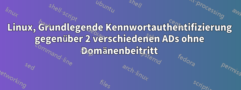 Linux, Grundlegende Kennwortauthentifizierung gegenüber 2 verschiedenen ADs ohne Domänenbeitritt