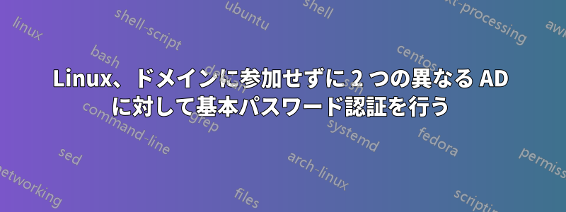 Linux、ドメインに参加せずに 2 つの異なる AD に対して基本パスワード認証を行う