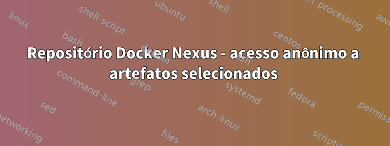 Repositório Docker Nexus - acesso anônimo a artefatos selecionados