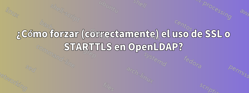 ¿Cómo forzar (correctamente) el uso de SSL o STARTTLS en OpenLDAP?