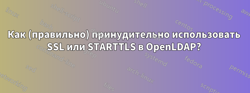 Как (правильно) принудительно использовать SSL или STARTTLS в OpenLDAP?