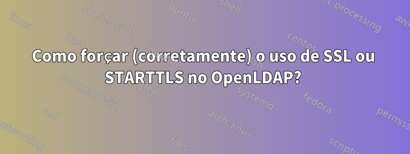 Como forçar (corretamente) o uso de SSL ou STARTTLS no OpenLDAP?