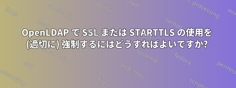 OpenLDAP で SSL または STARTTLS の使用を (適切に) 強制するにはどうすればよいですか?