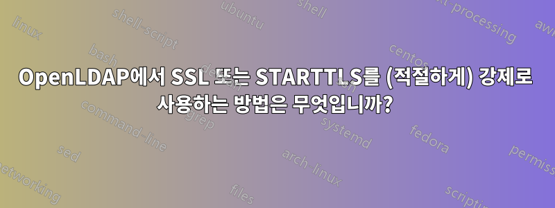 OpenLDAP에서 SSL 또는 STARTTLS를 (적절하게) 강제로 사용하는 방법은 무엇입니까?