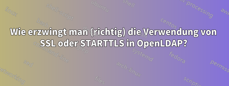 Wie erzwingt man (richtig) die Verwendung von SSL oder STARTTLS in OpenLDAP?