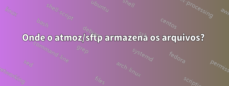 Onde o atmoz/sftp armazena os arquivos?