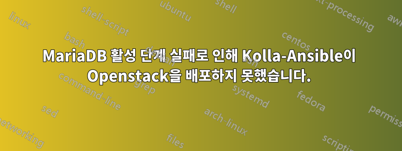 MariaDB 활성 단계 실패로 인해 Kolla-Ansible이 Openstack을 배포하지 못했습니다.