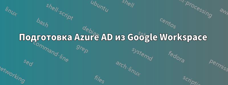 Подготовка Azure AD из Google Workspace