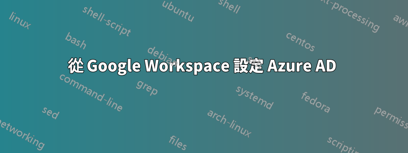 從 Google Workspace 設定 Azure AD