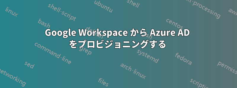 Google Workspace から Azure AD をプロビジョニングする