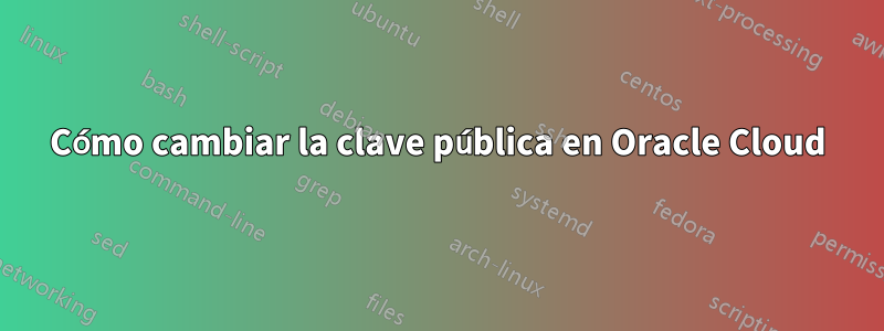 Cómo cambiar la clave pública en Oracle Cloud