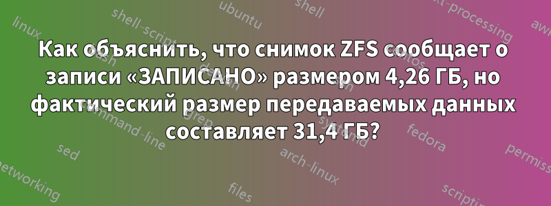 Как объяснить, что снимок ZFS сообщает о записи «ЗАПИСАНО» размером 4,26 ГБ, но фактический размер передаваемых данных составляет 31,4 ГБ?