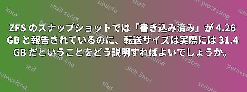 ZFS のスナップショットでは「書き込み済み」が 4.26 GB と報告されているのに、転送サイズは実際には 31.4 GB だということをどう説明すればよいでしょうか。