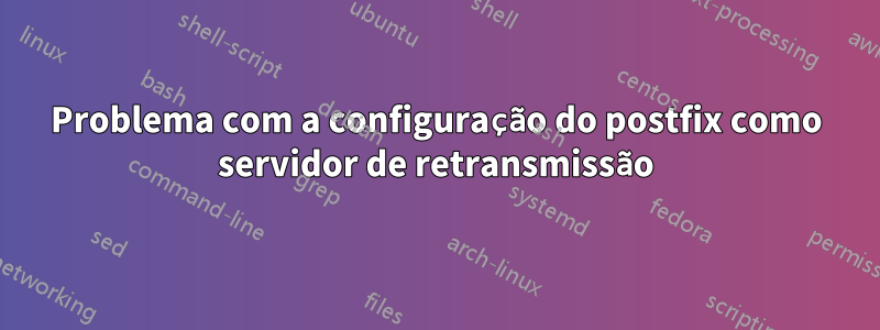 Problema com a configuração do postfix como servidor de retransmissão