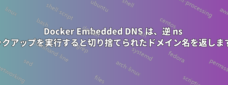 Docker Embedded DNS は、逆 ns ルックアップを実行すると切り捨てられたドメイン名を返します。