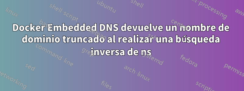 Docker Embedded DNS devuelve un nombre de dominio truncado al realizar una búsqueda inversa de ns