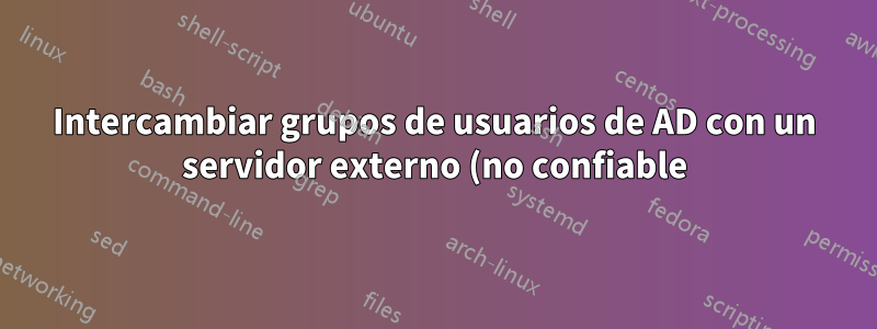 Intercambiar grupos de usuarios de AD con un servidor externo (no confiable) para autenticación y autorización
