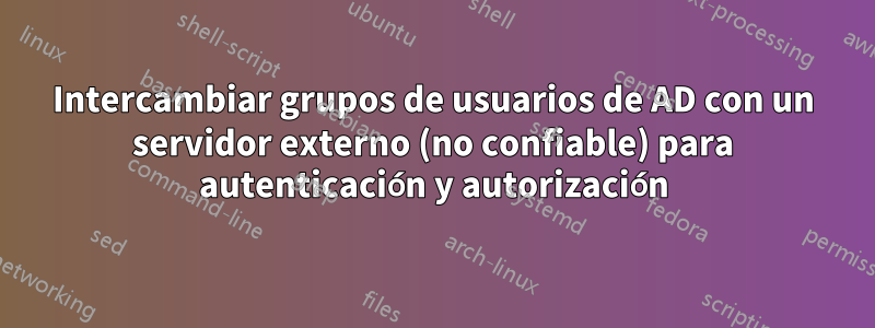 Intercambiar grupos de usuarios de AD con un servidor externo (no confiable) para autenticación y autorización