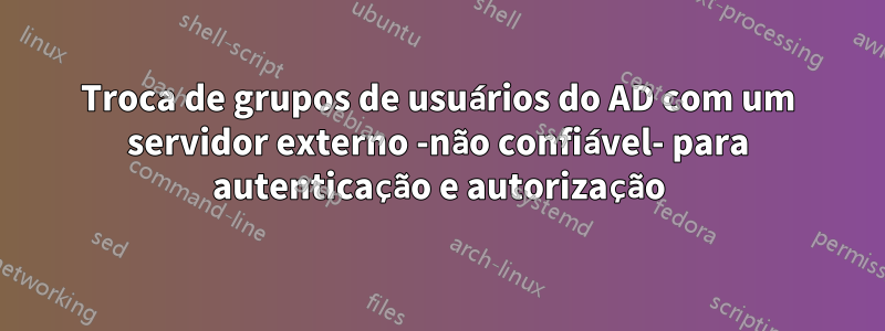 Troca de grupos de usuários do AD com um servidor externo -não confiável- para autenticação e autorização