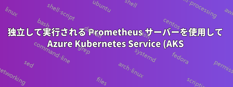 独立して実行される Prometheus サーバーを使用して Azure Kubernetes Service (AKS) を監視する