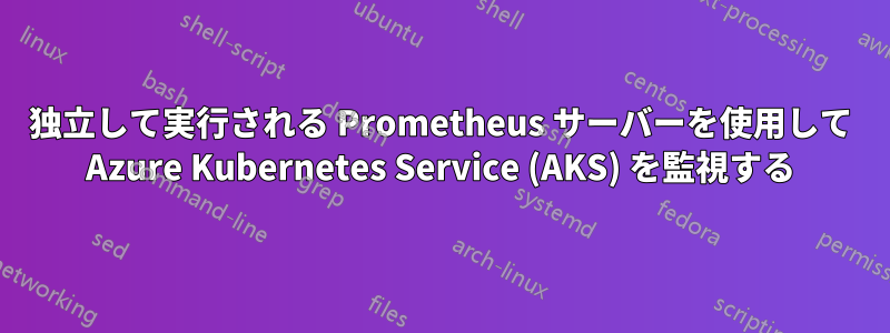 独立して実行される Prometheus サーバーを使用して Azure Kubernetes Service (AKS) を監視する