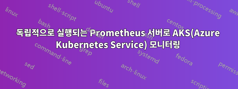 독립적으로 실행되는 Prometheus 서버로 AKS(Azure Kubernetes Service) 모니터링