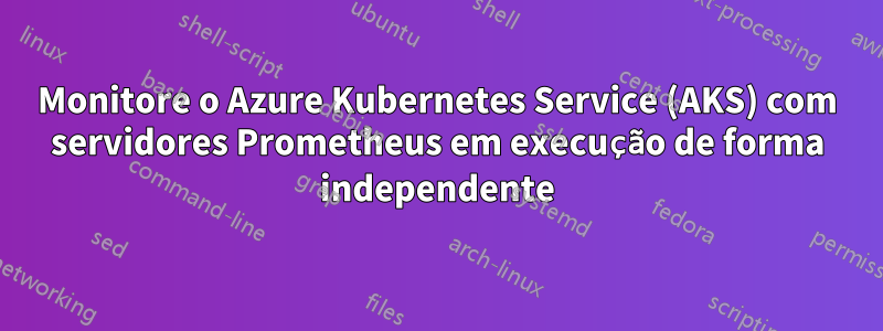 Monitore o Azure Kubernetes Service (AKS) com servidores Prometheus em execução de forma independente