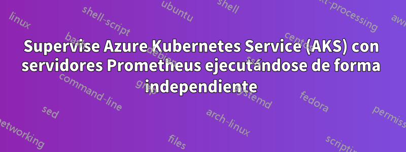 Supervise Azure Kubernetes Service (AKS) con servidores Prometheus ejecutándose de forma independiente