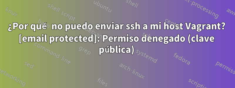 ¿Por qué no puedo enviar ssh a mi host Vagrant? [email protected]: Permiso denegado (clave pública)