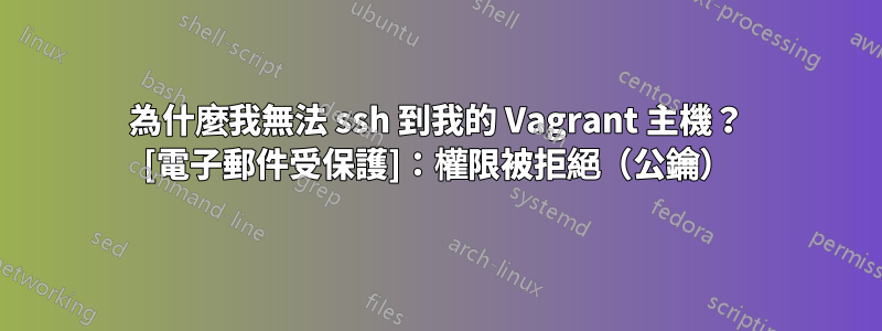 為什麼我無法 ssh 到我的 Vagrant 主機？ [電子郵件受保護]：權限被拒絕（公鑰）