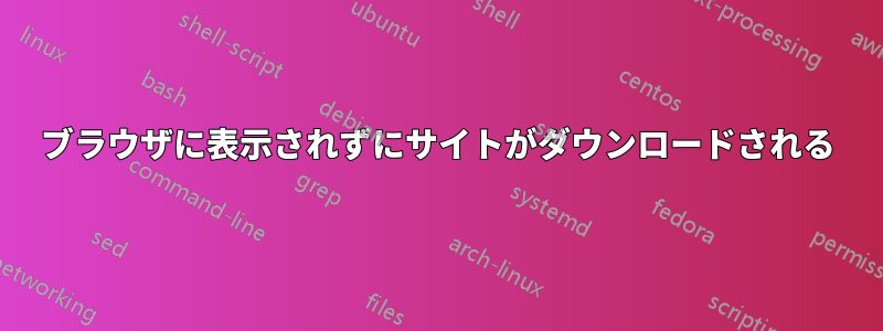 ブラウザに表示されずにサイトがダウンロードされる