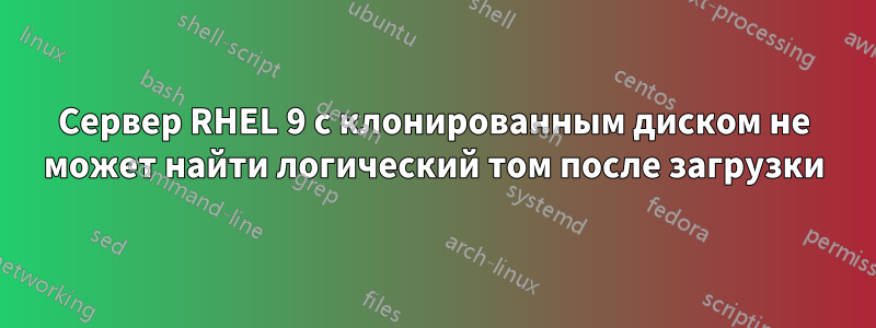 Сервер RHEL 9 с клонированным диском не может найти логический том после загрузки