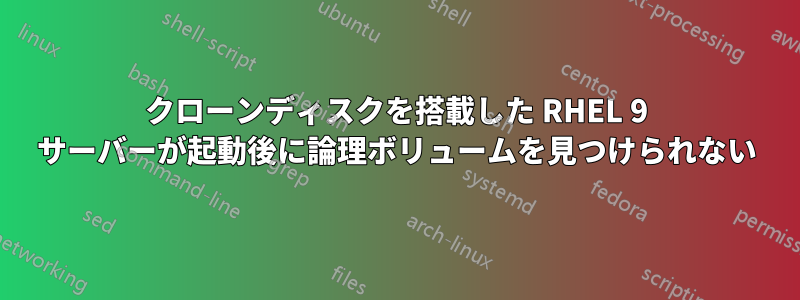 クローンディスクを搭載した RHEL 9 サーバーが起動後に論理ボリュームを見つけられない