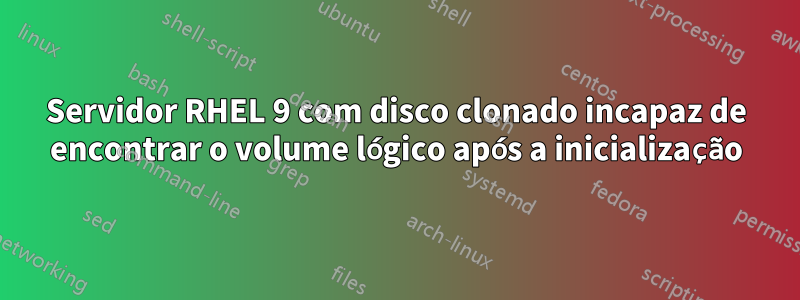 Servidor RHEL 9 com disco clonado incapaz de encontrar o volume lógico após a inicialização