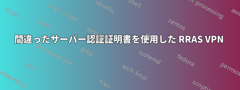 間違ったサーバー認証証明書を使用した RRAS VPN