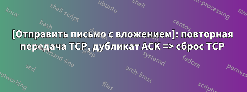 [Отправить письмо с вложением]: повторная передача TCP, дубликат ACK => сброс TCP