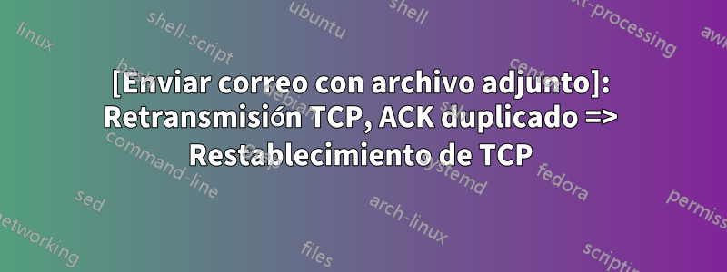 [Enviar correo con archivo adjunto]: Retransmisión TCP, ACK duplicado => Restablecimiento de TCP