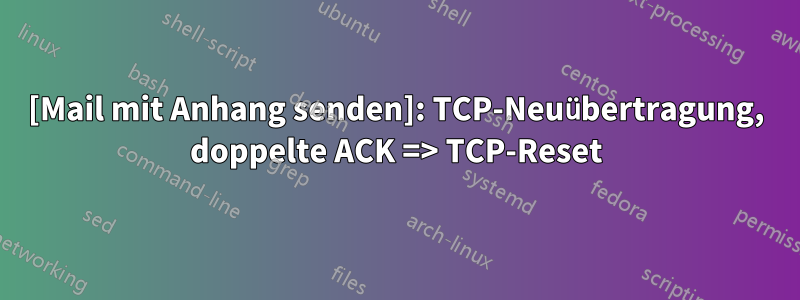 [Mail mit Anhang senden]: TCP-Neuübertragung, doppelte ACK => TCP-Reset