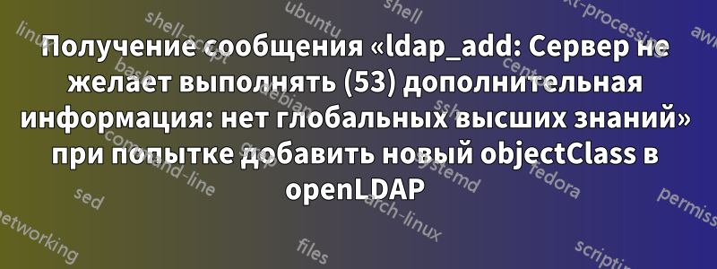 Получение сообщения «ldap_add: Сервер не желает выполнять (53) дополнительная информация: нет глобальных высших знаний» при попытке добавить новый objectClass в openLDAP