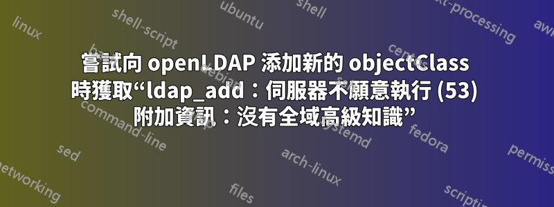 嘗試向 openLDAP 添加新的 objectClass 時獲取“ldap_add：伺服器不願意執行 (53) 附加資訊：沒有全域高級知識”