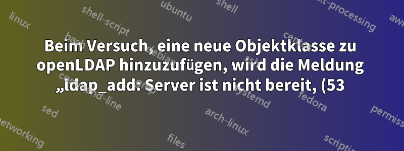 Beim Versuch, eine neue Objektklasse zu openLDAP hinzuzufügen, wird die Meldung „ldap_add: Server ist nicht bereit, (53) zusätzliche Informationen auszuführen: keine globalen übergeordneten Kenntnisse“ angezeigt.